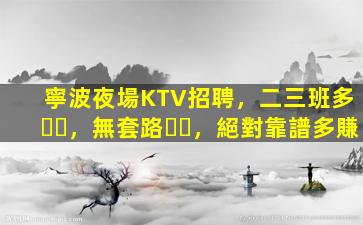寧波夜場KTV招聘，二三班多，無套路，絕對靠譜多賺